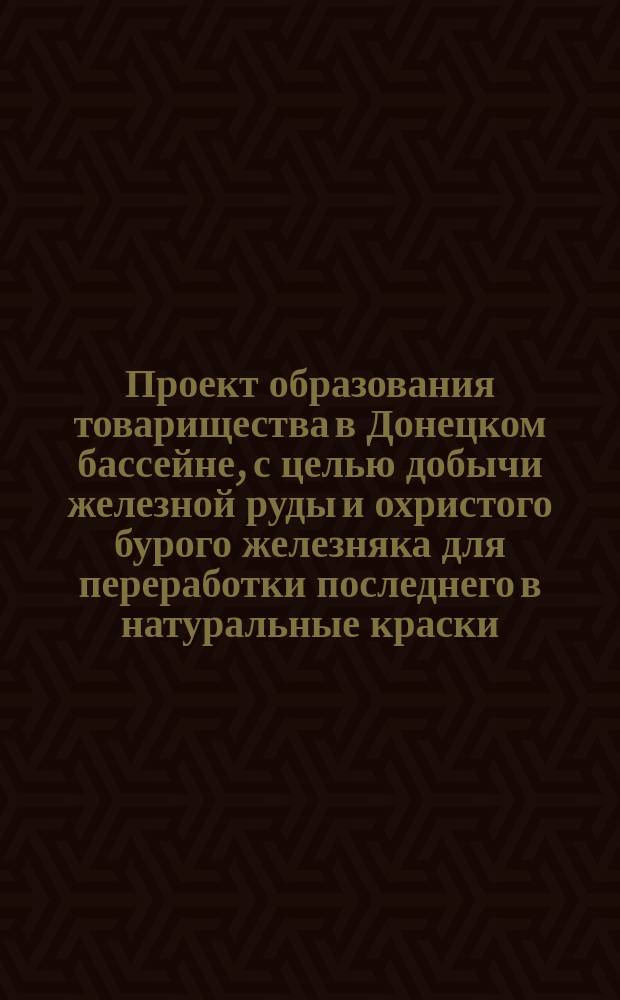 Проект образования товарищества в Донецком бассейне, с целью добычи железной руды и охристого бурого железняка для переработки последнего в натуральные краски