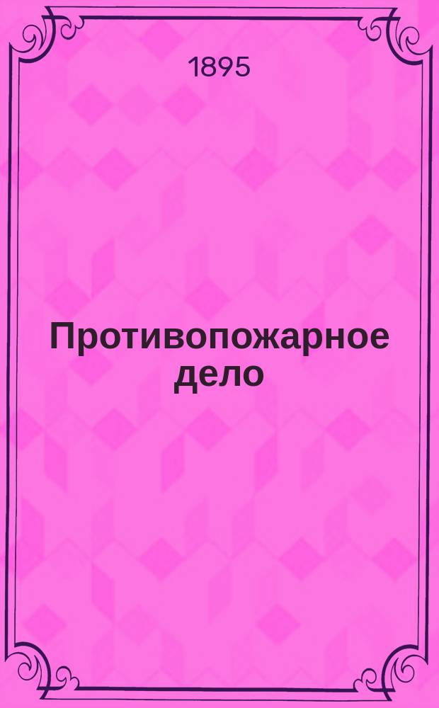 Противопожарное дело : Орган... Первого Всероссийского противопожарного товарищества Журн. ежемес. 1895. № 1