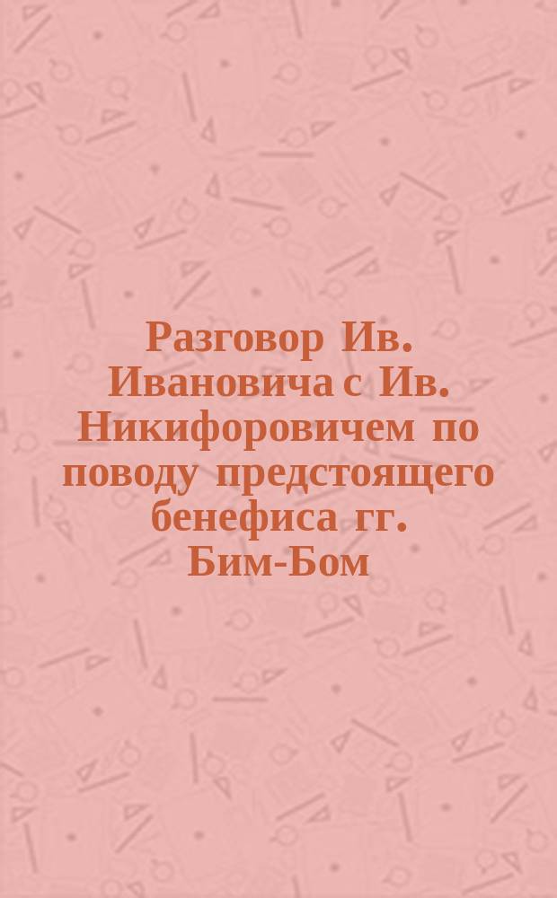 Разговор Ив. Ивановича с Ив. Никифоровичем по поводу предстоящего бенефиса гг. Бим-Бом... : Стихотворение