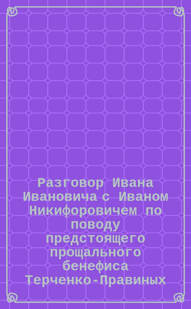 Разговор Ивана Ивановича с Иваном Никифоровичем по поводу предстоящего прощального бенефиса Терченко-Правиных... : Стихотворение