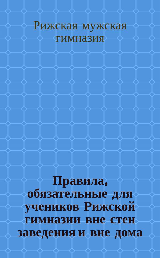 Правила, обязательные для учеников Рижской гимназии вне стен заведения и вне дома