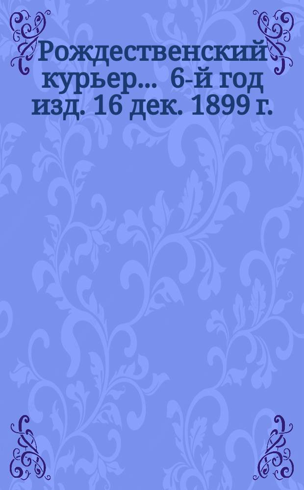 Рождественский курьер... ... 6-й год изд. 16 дек. 1899 г.