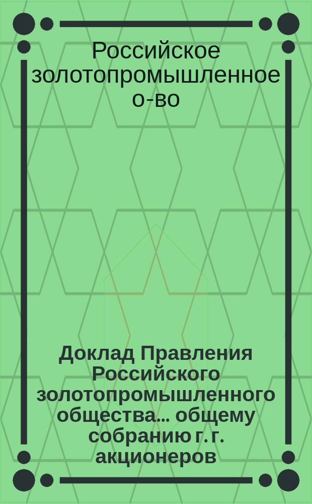 Доклад Правления Российского золотопромышленного общества.. общему собранию г. г. акционеров...