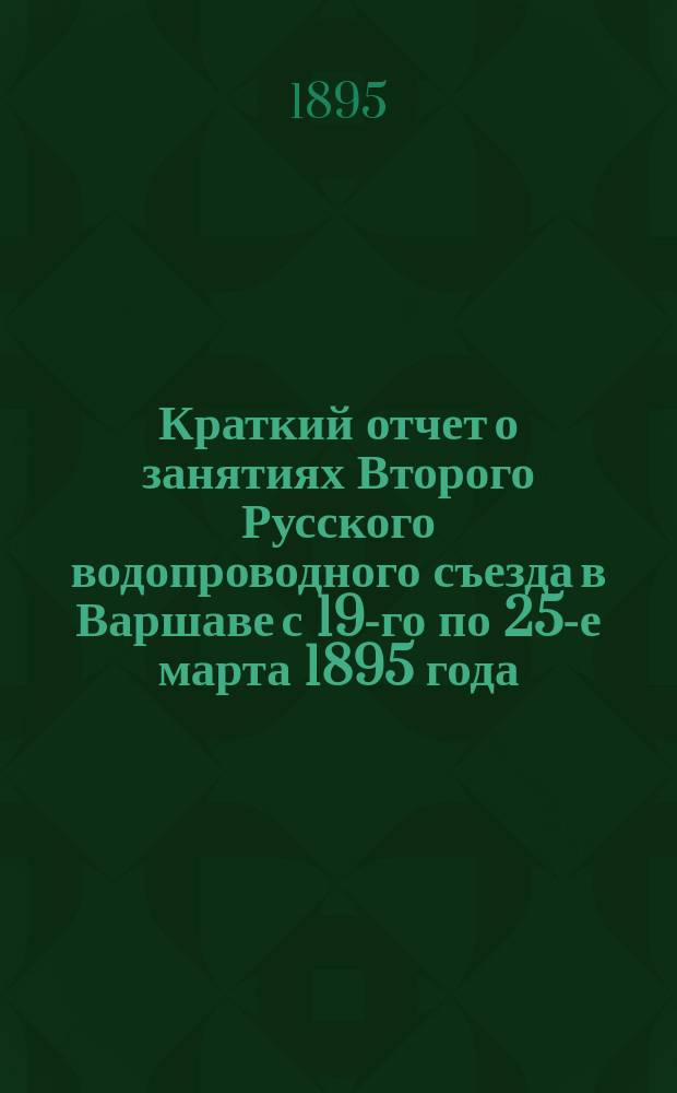 Краткий отчет о занятиях Второго Русского водопроводного съезда в Варшаве с 19-го по 25-е марта 1895 года