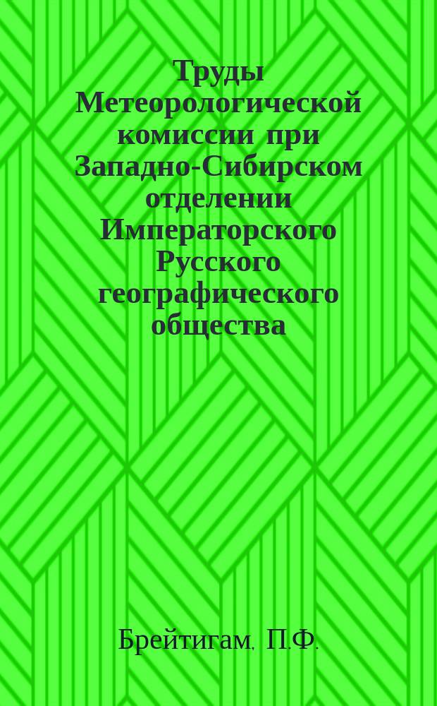 Труды Метеорологической комиссии при Западно-Сибирском отделении Императорского Русского географического общества : 1. 1 : Наблюдения над вскрытием и замерзанием вод в Западной Сибири и Степном генерал-губернаторстве в 1894 году