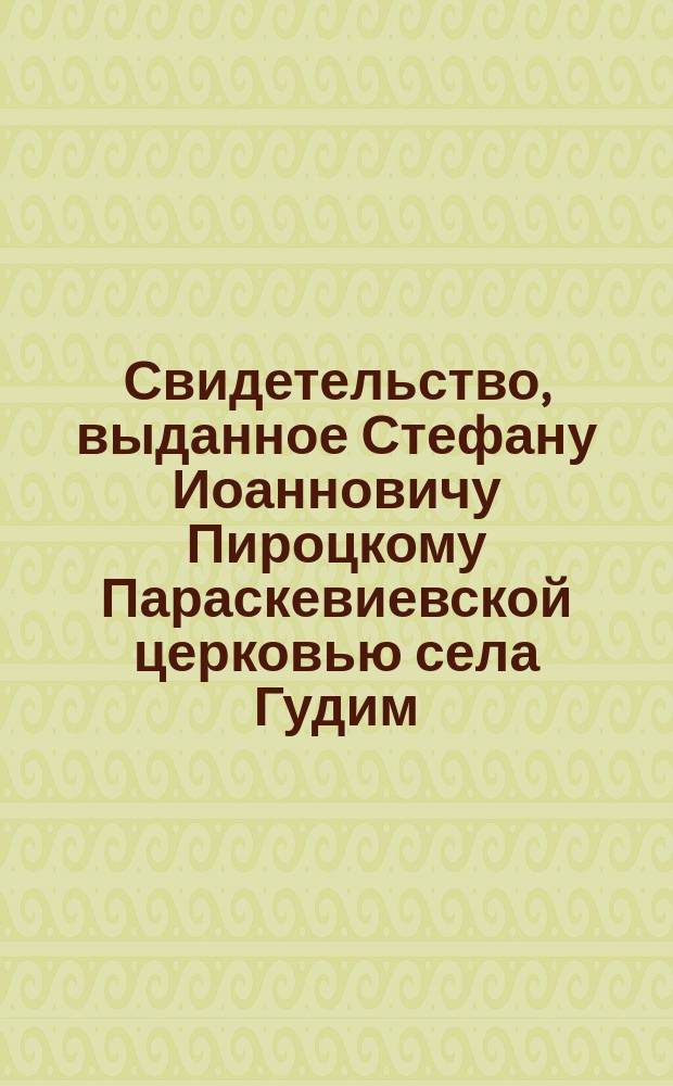 Свидетельство, [выданное Стефану Иоанновичу Пироцкому Параскевиевской церковью села Гудим]