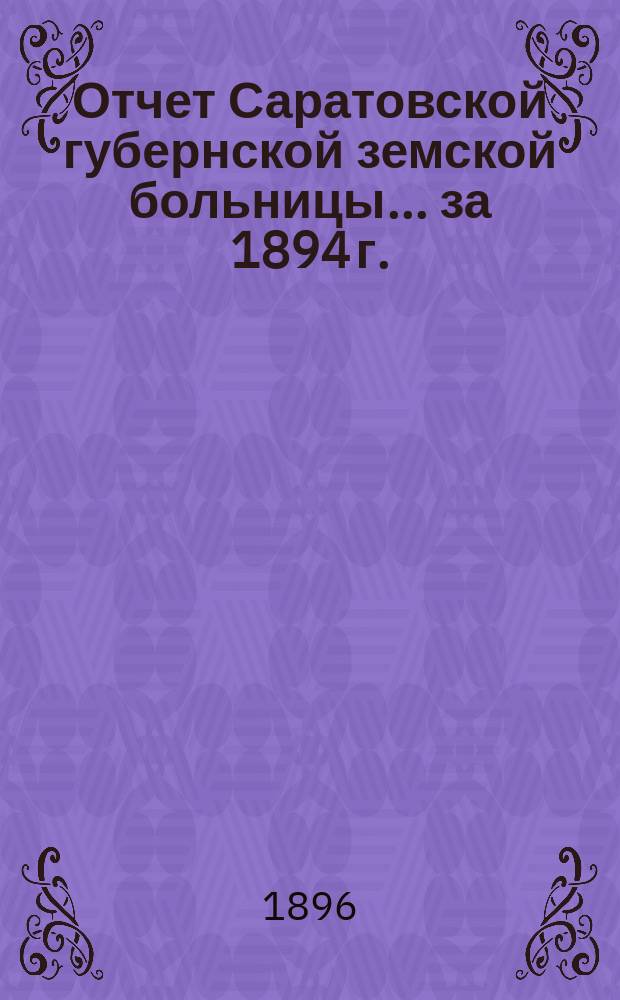Отчет Саратовской губернской земской больницы... ... за 1894 г.