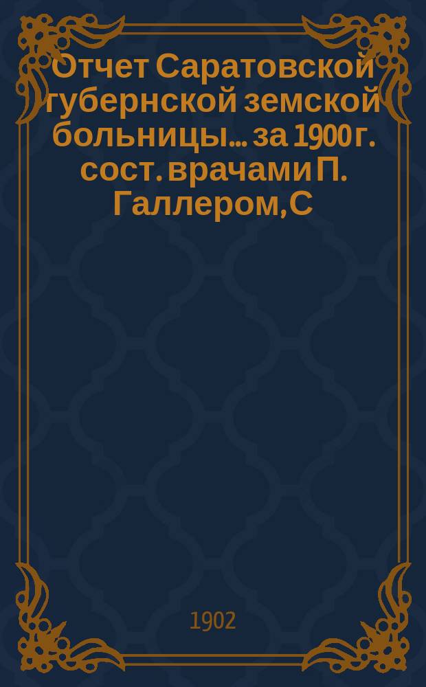 Отчет Саратовской губернской земской больницы... ... за 1900 г. сост. врачами П. Галлером, С. Кузьминым и В. Лисянским