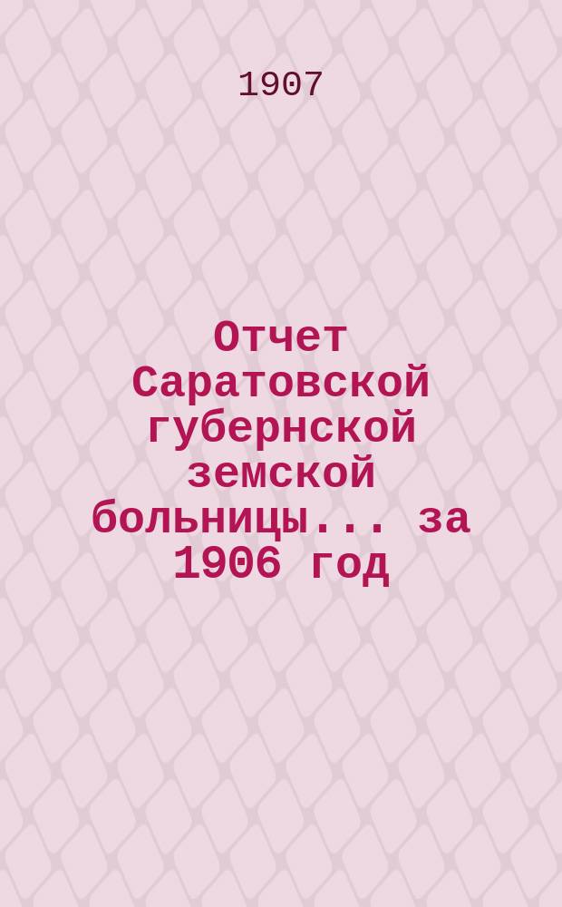Отчет Саратовской губернской земской больницы... ... за 1906 год