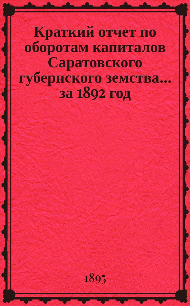 Краткий отчет по оборотам капиталов Саратовского губернского земства... ... за 1892 год