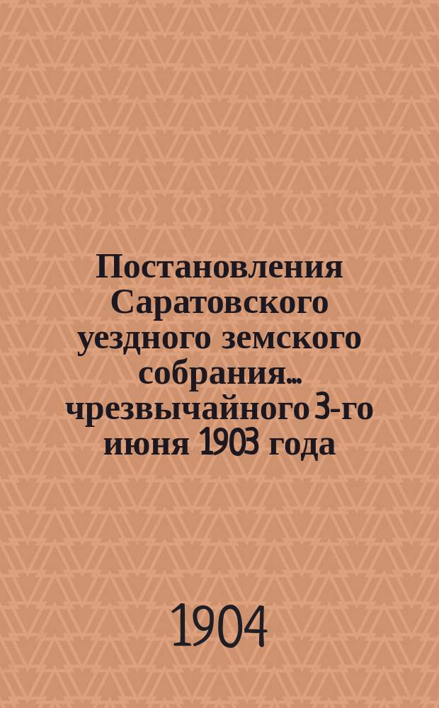 Постановления Саратовского уездного земского собрания... ... чрезвычайного 3-го июня 1903 года