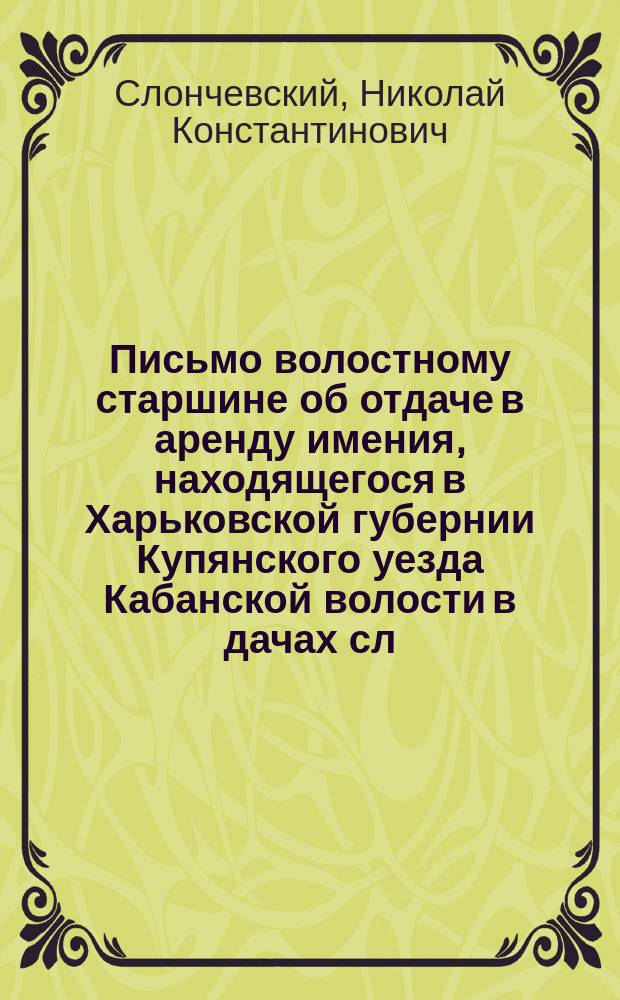 [Письмо волостному старшине об отдаче в аренду имения, находящегося в Харьковской губернии Купянского уезда Кабанской волости в дачах сл. Юрьевки]