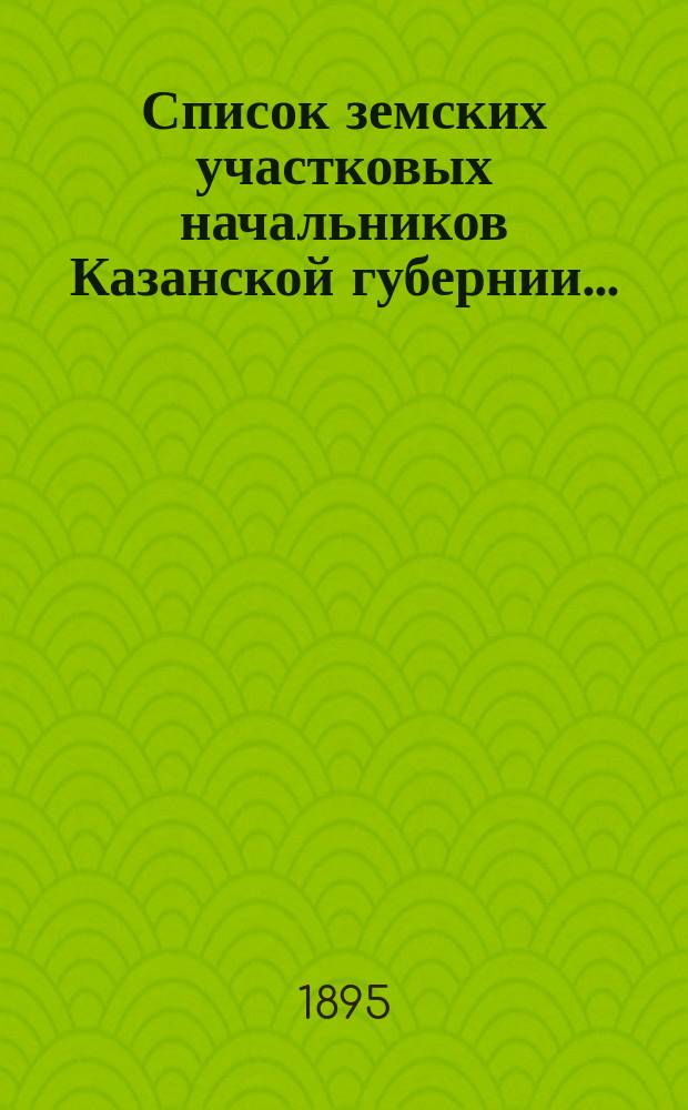 Список земских участковых начальников Казанской губернии...