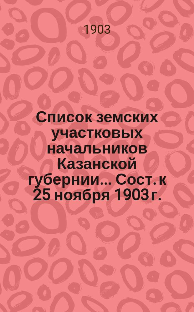 Список земских участковых начальников Казанской губернии... Сост. к 25 ноября 1903 г.