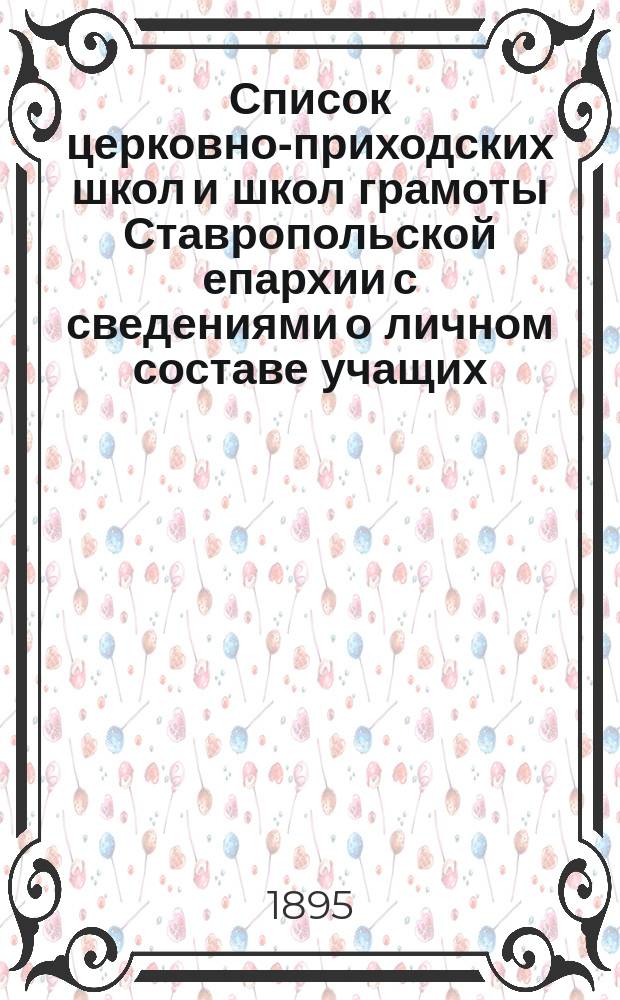 Список церковно-приходских школ и школ грамоты Ставропольской епархии с сведениями о личном составе учащих, количестве учащихся и средствах содержания школ, и с приложением Алфавитного списка поселений, в которых имеются церковно-приходские школы и школы грамоты за 1894/5 учебный год