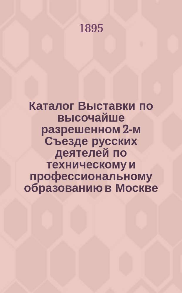 Каталог Выставки по высочайше разрешенном 2-м Съезде русских деятелей по техническому и профессиональному образованию в Москве. 1895-6 г.