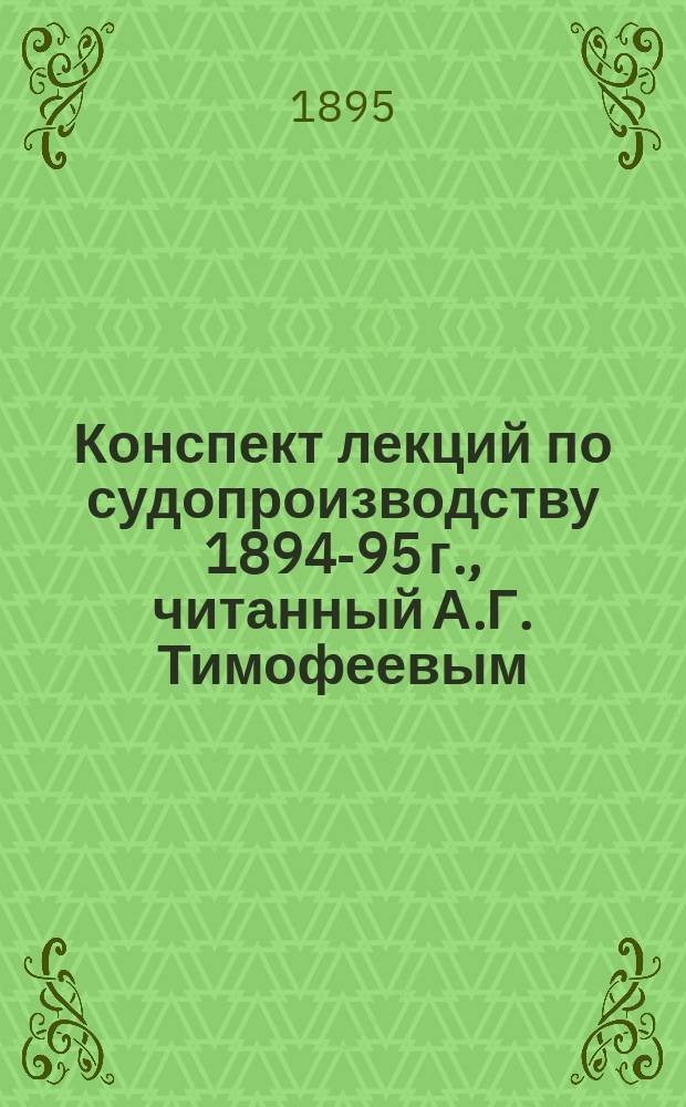 Конспект лекций по судопроизводству 1894-95 г., читанный А.Г. Тимофеевым