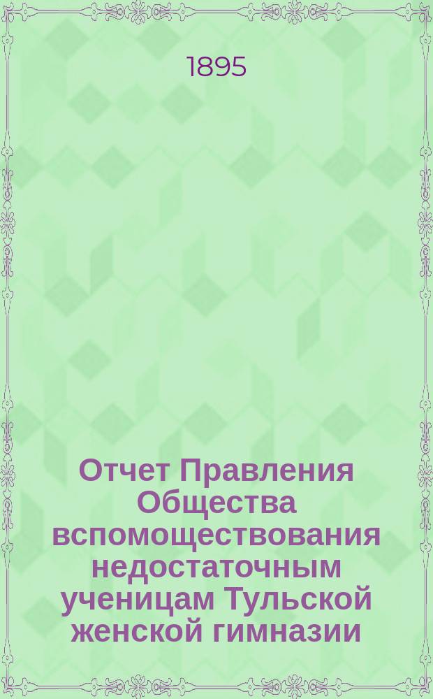 Отчет Правления Общества вспомоществования недостаточным ученицам Тульской женской гимназии... ... за 1894/95 академ. год. С 1 сент. 1894 г., по 1 сент. 1895 г.