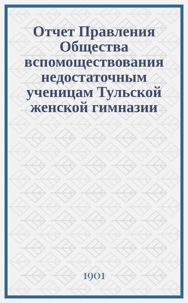 Отчет Правления Общества вспомоществования недостаточным ученицам Тульской женской гимназии... ... за 1900 год