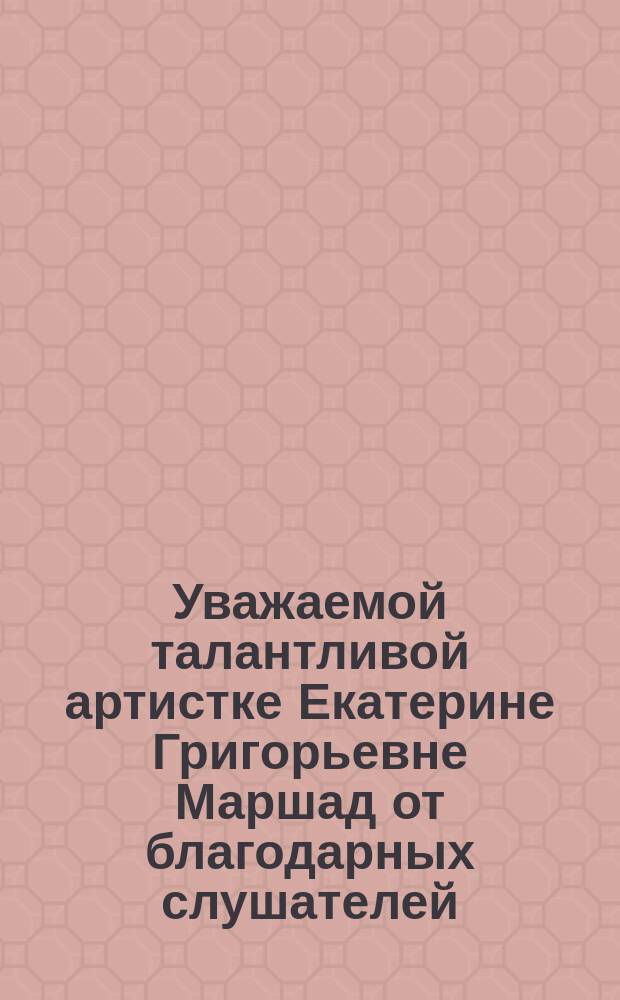 Уважаемой талантливой артистке Екатерине Григорьевне Маршад от благодарных слушателей : Стихотворение