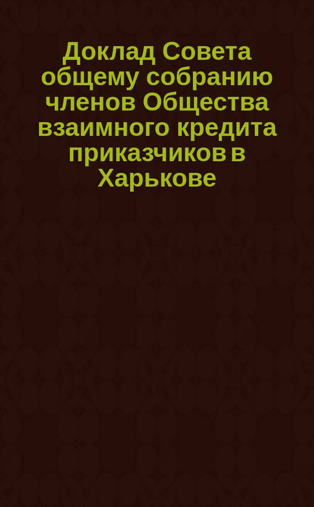 Доклад Совета общему собранию членов Общества взаимного кредита приказчиков в Харькове... ... 28-го января 1895 года
