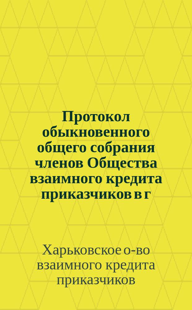 Протокол обыкновенного общего собрания членов Общества взаимного кредита приказчиков в г. Харькове...