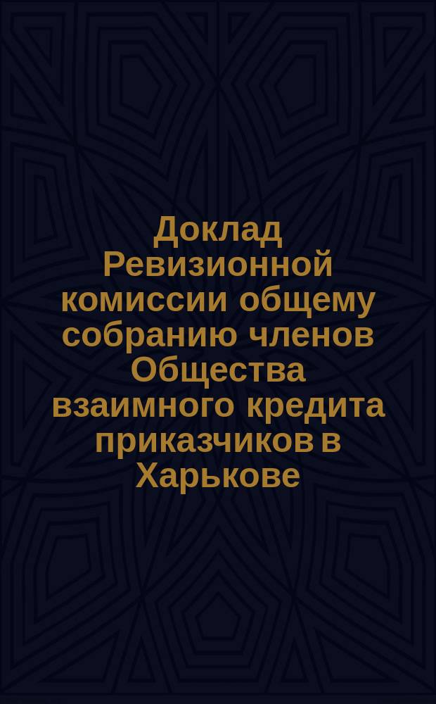 Доклад Ревизионной комиссии общему собранию членов Общества взаимного кредита приказчиков в Харькове... ... 28-го января 1895 года