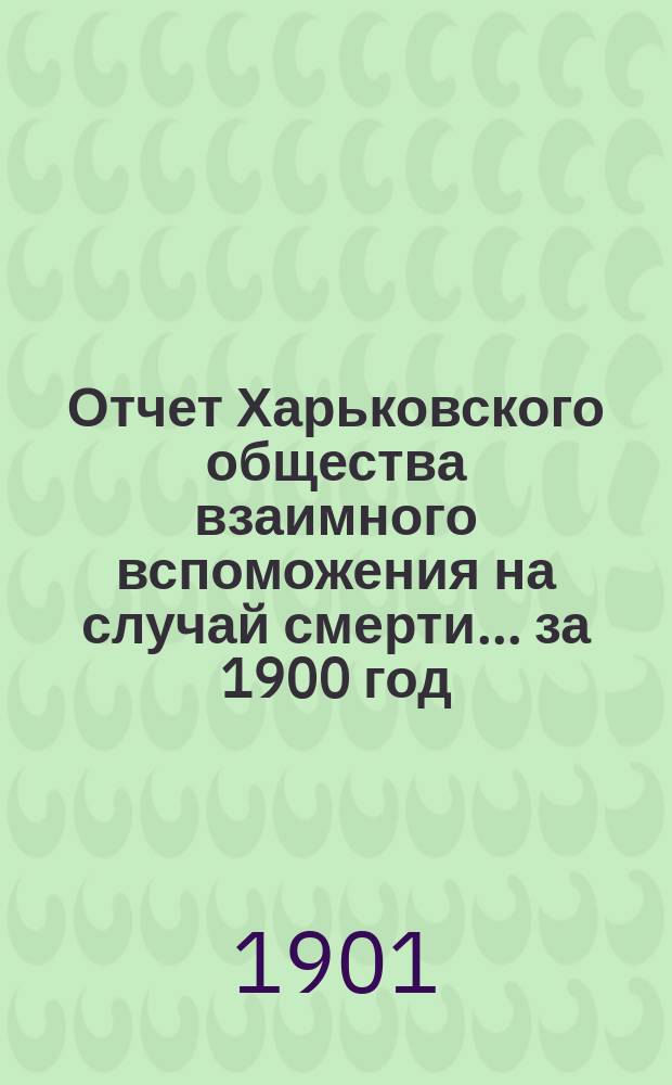 Отчет Харьковского общества взаимного вспоможения на случай смерти... ... за 1900 год