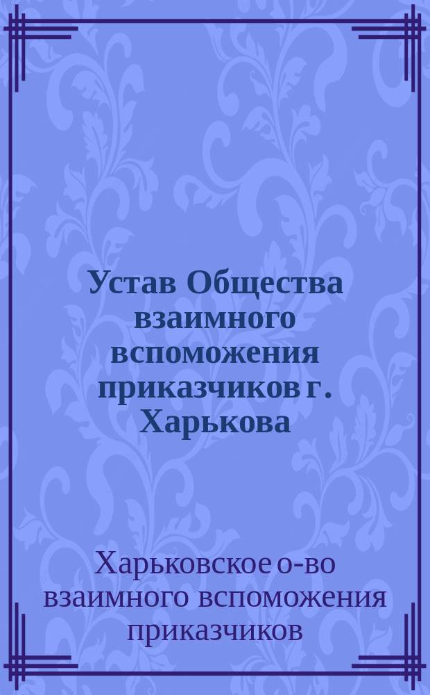 Устав Общества взаимного вспоможения приказчиков г. Харькова : Утв. 8 июня 1894 г.