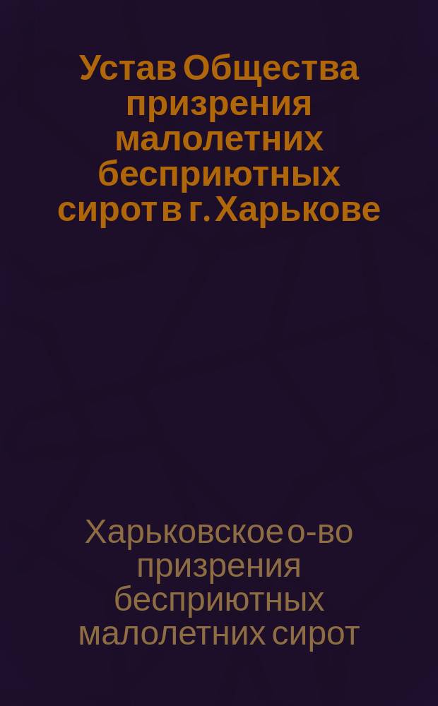 Устав Общества призрения малолетних бесприютных сирот в г. Харькове : Утв. 2 янв. 1874 г.