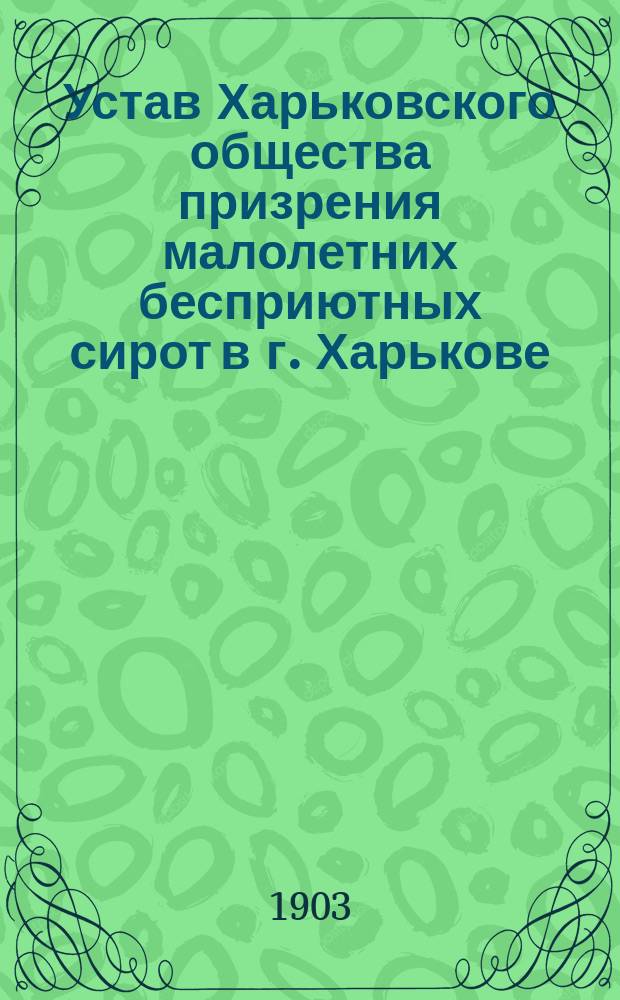 Устав Харьковского общества призрения малолетних бесприютных сирот в г. Харькове : Утв. 20 дек. 1902 г.