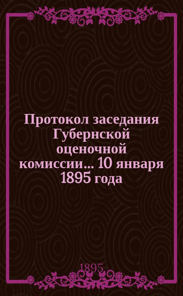 Протокол заседания Губернской оценочной комиссии... ... 10 января 1895 года