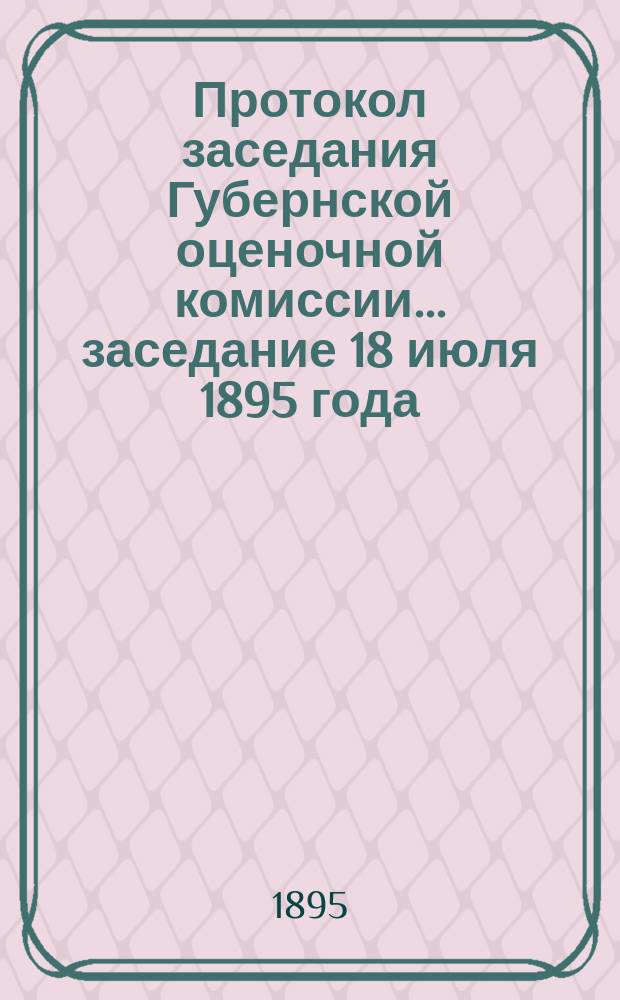 Протокол заседания Губернской оценочной комиссии... ... заседание 18 июля 1895 года