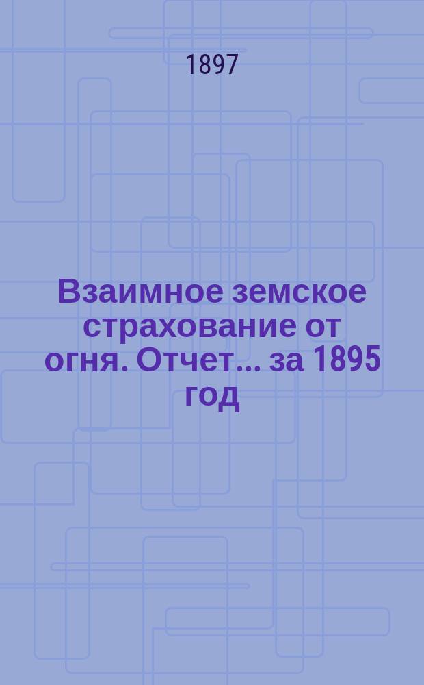 Взаимное земское страхование от огня. Отчет... ... за 1895 год