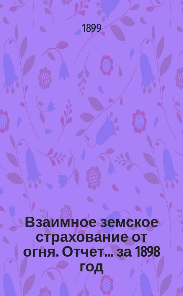 Взаимное земское страхование от огня. Отчет... ... за 1898 год