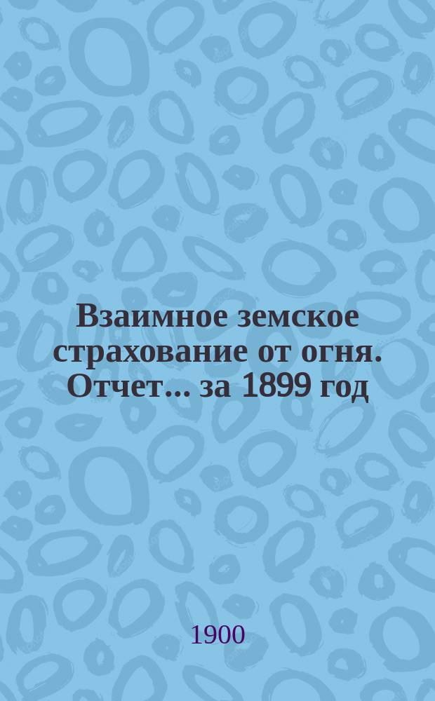 Взаимное земское страхование от огня. Отчет... ... за 1899 год