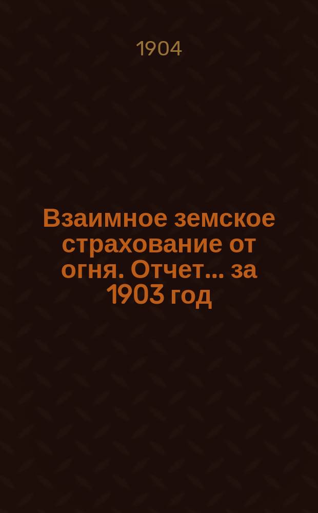 Взаимное земское страхование от огня. Отчет... ... за 1903 год