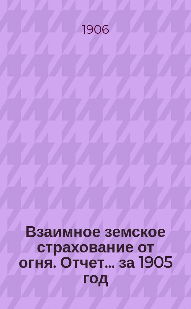 Взаимное земское страхование от огня. Отчет... ... за 1905 год