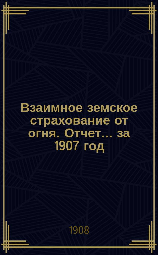 Взаимное земское страхование от огня. Отчет... ... за 1907 год