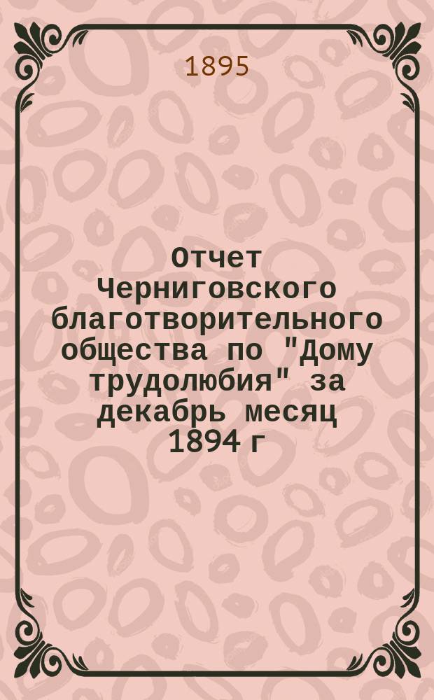 Отчет Черниговского благотворительного общества по "Дому трудолюбия" за декабрь месяц 1894 г. и январь месяц 1895 г.