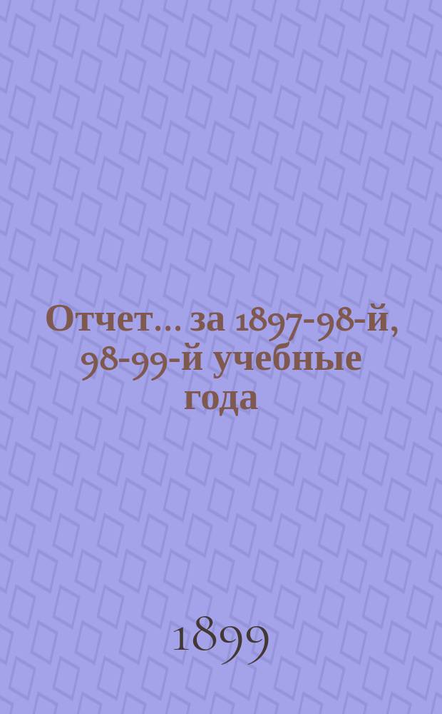 Отчет... за 1897-98-й, 98-99-й учебные года