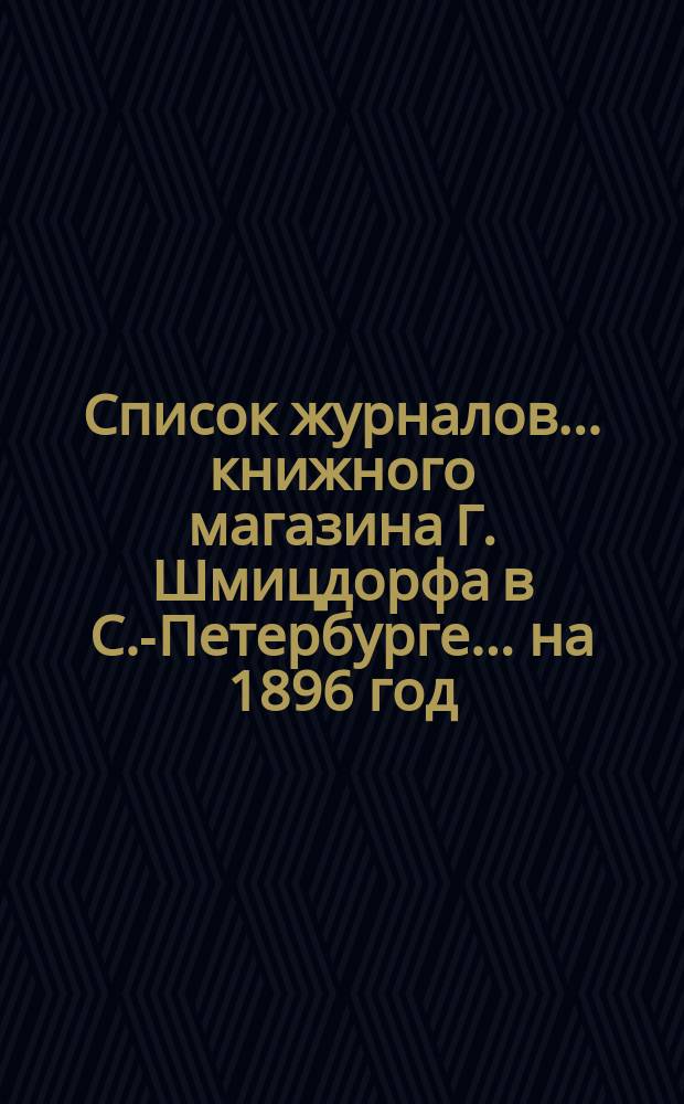 Список журналов... книжного магазина Г. Шмицдорфа в С.-Петербурге. ... на 1896 год