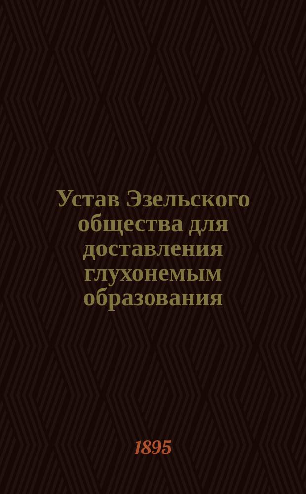 Устав Эзельского общества для доставления глухонемым образования : Утв. 16 ноября 1894 г.
