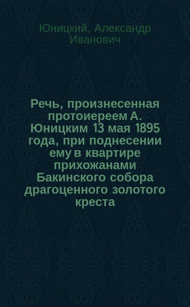 Речь, произнесенная протоиереем А. Юницким 13 мая 1895 года, при поднесении ему в квартире прихожанами Бакинского собора драгоценного золотого креста