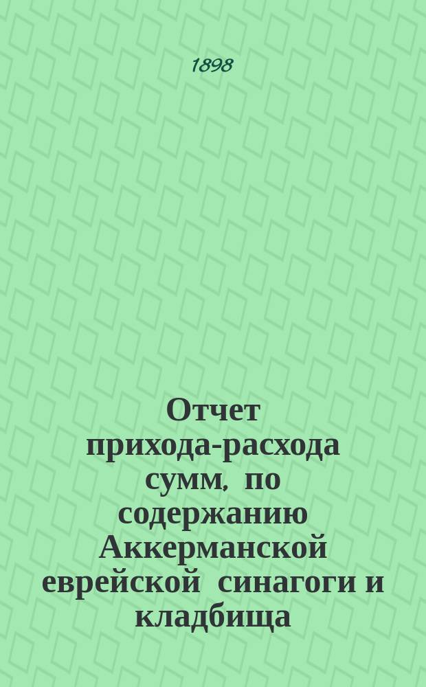 Отчет прихода-расхода сумм, по содержанию Аккерманской еврейской синагоги и кладбища... ... с 1 июля 1896 г. по 1 янв. 1898 г.