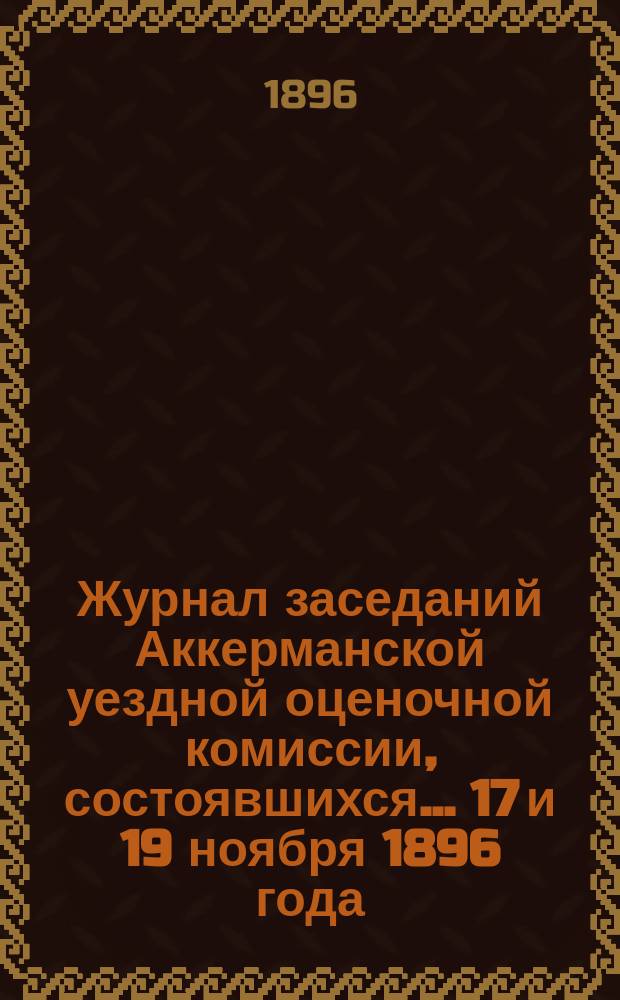 Журнал заседаний Аккерманской уездной оценочной комиссии, состоявшихся... ... 17 и 19 ноября 1896 года