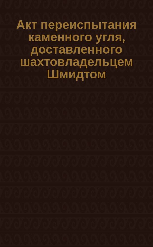 Акт [переиспытания каменного угля, доставленного шахтовладельцем Шмидтом]
