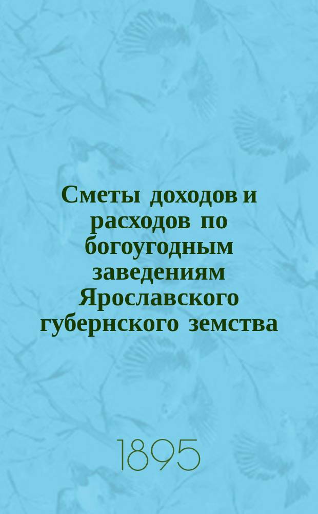 Сметы доходов и расходов по богоугодным заведениям Ярославского губернского земства... ... на 1896-й год
