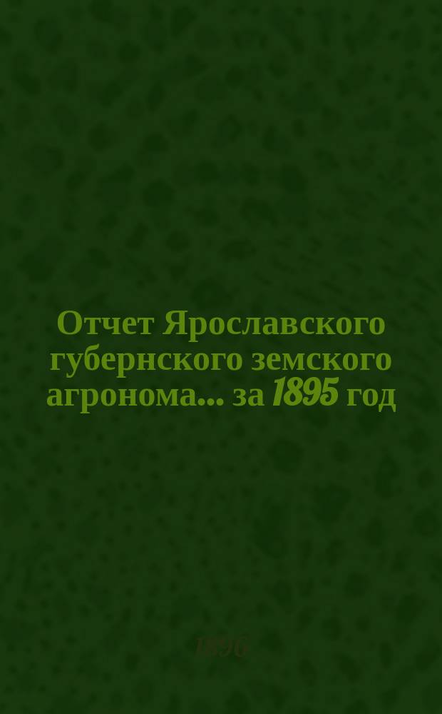 Отчет Ярославского губернского земского агронома... ... за 1895 год