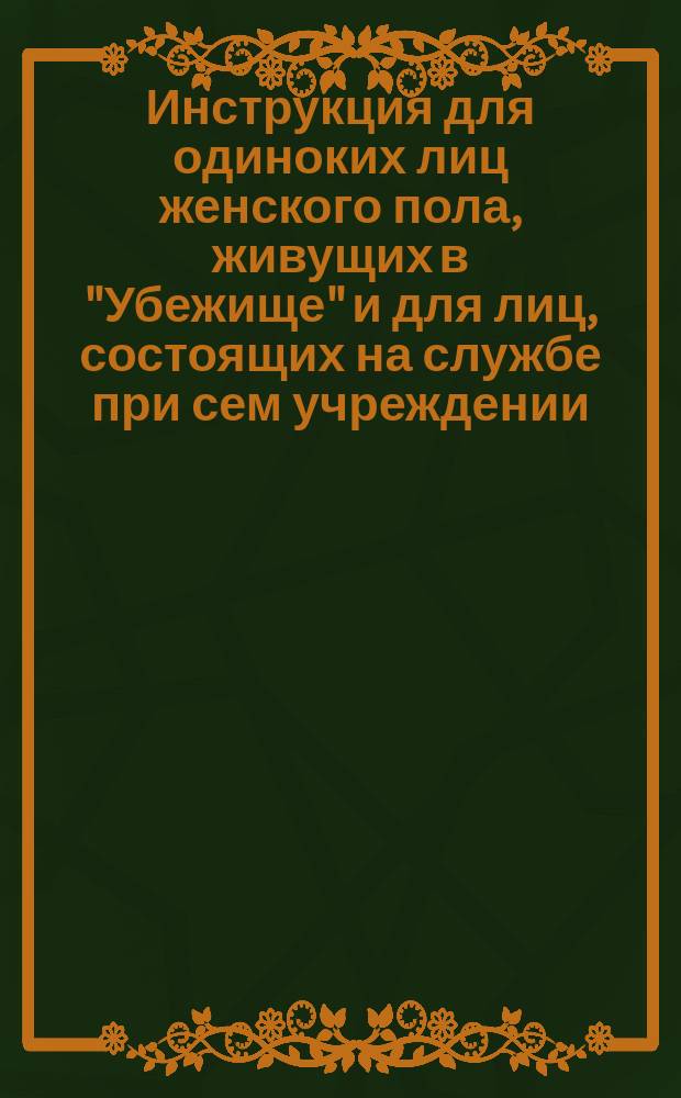 Инструкция для одиноких лиц женского пола, живущих в "Убежище" и для лиц, состоящих на службе при сем учреждении